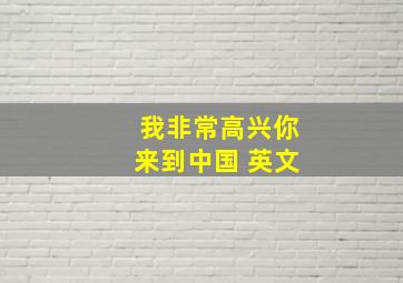 我非常高兴你来到中国 英文